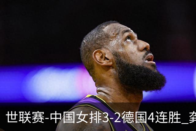 世联赛-中国女排3-2德国4连胜 龚翔宇夺赛点庄宇珊27分