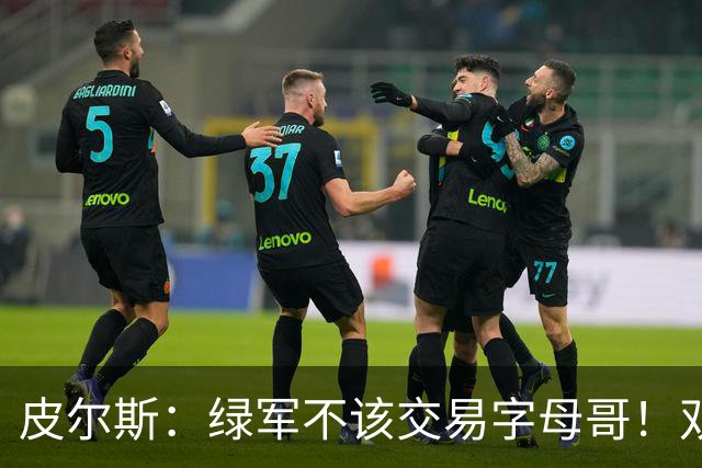 皮尔斯：绿军不该交易字母哥！双探花是赢球组合没必要拆散
